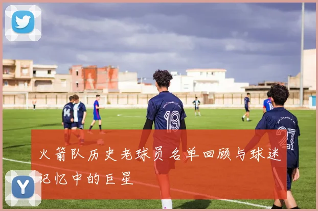 火箭队历史老球员名单回顾与球迷记忆中的巨星