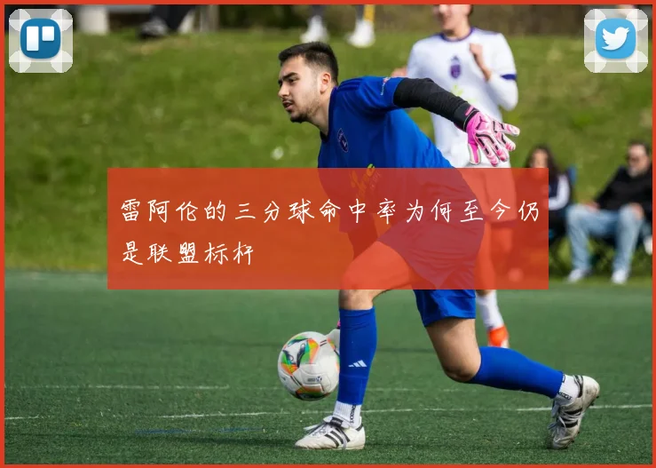 雷阿伦的三分球命中率为何至今仍是联盟标杆