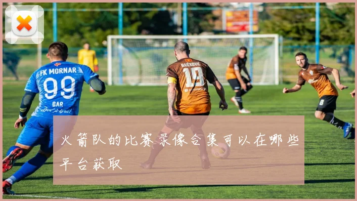 火箭队的比赛录像合集可以在哪些平台获取