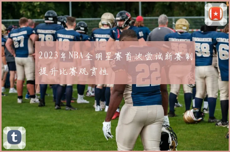 2023年NBA全明星赛首次尝试新赛制提升比赛观赏性